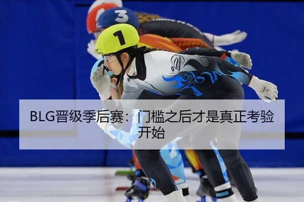 BLG晋级季后赛：门槛之后才是真正考验开始